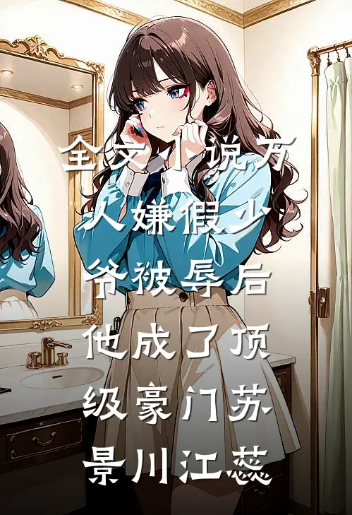 全文小说万人嫌假少爷被辱后，他成了顶级豪门苏景川江蕊