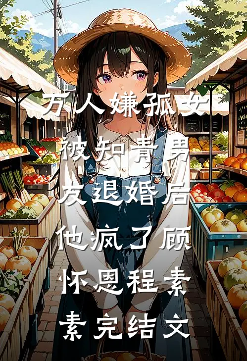 万人嫌孤女被知青男友退婚后，他疯了顾怀恩程素素完结文