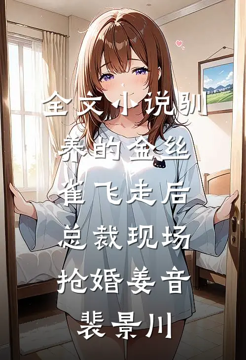 全文小说驯养的金丝雀飞走后，总裁现场抢婚姜音裴景川