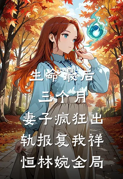 生命最后三个月，妻子疯狂出轨报复我祥恒林婉全局
