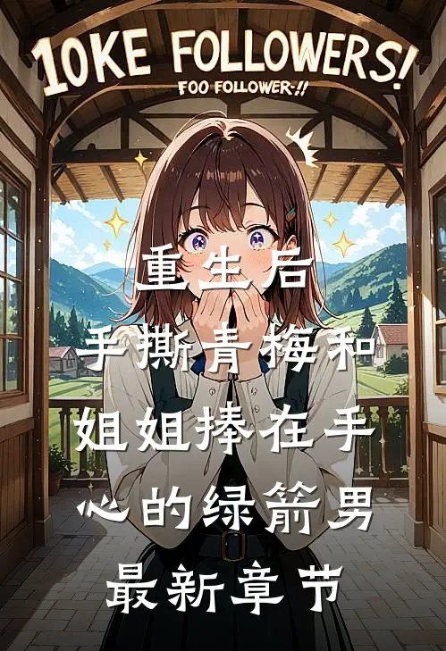 重生后，手撕青梅和姐姐捧在手心的绿箭男最新章节
