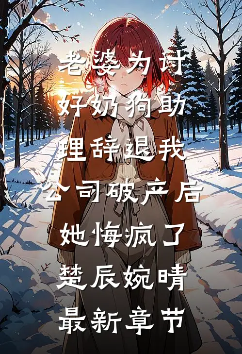 老婆为讨好奶狗助理辞退我，公司破产后她悔疯了楚辰婉晴最新章节