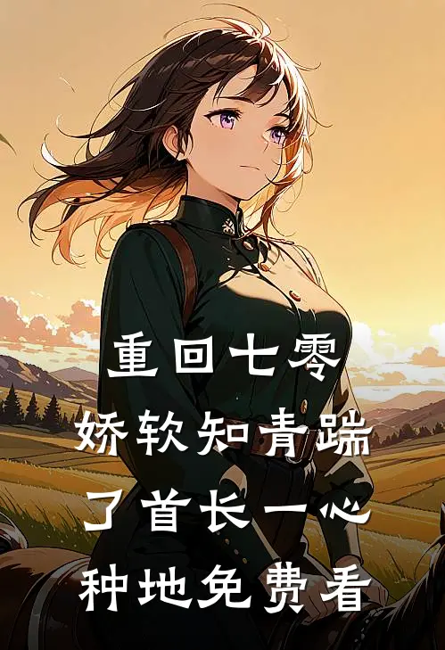 重回七零，娇软知青踹了首长一心种地免费看