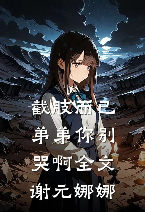 截肢而已，弟弟你别哭啊全文谢元娜娜