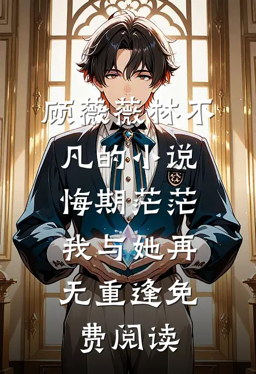 顾薇薇林不凡的小说悔期茫茫，我与她再无重逢免费阅读