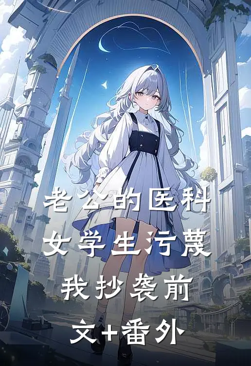 老公的医科女学生污蔑我抄袭前文+番外