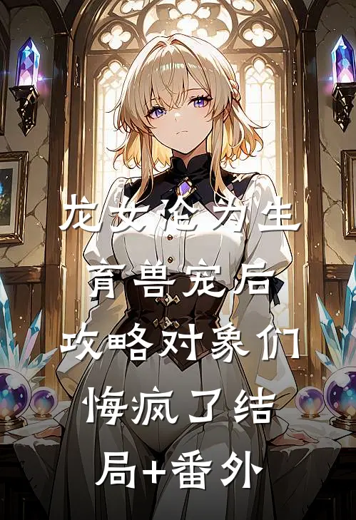 龙女沦为生育兽宠后，攻略对象们悔疯了结局+番外