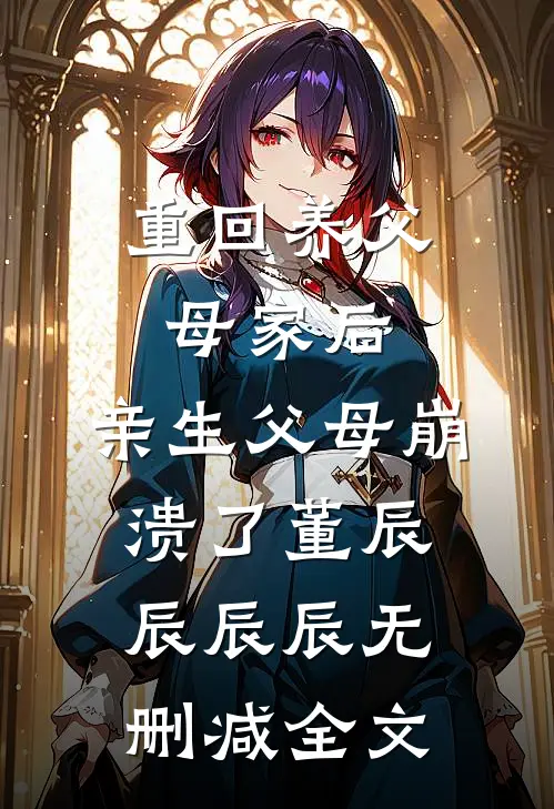 重回养父母家后，亲生父母崩溃了董辰辰辰辰无删减全文