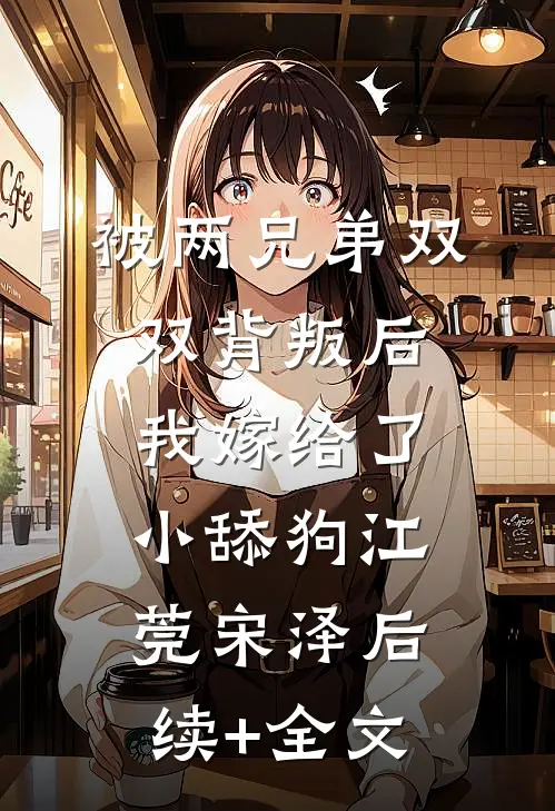 被两兄弟双双背叛后，我嫁给了小舔狗江莞宋泽后续+全文