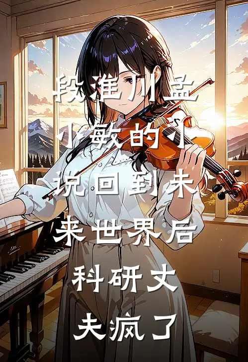 段淮川孟小敏的小说回到未来世界后，科研丈夫疯了