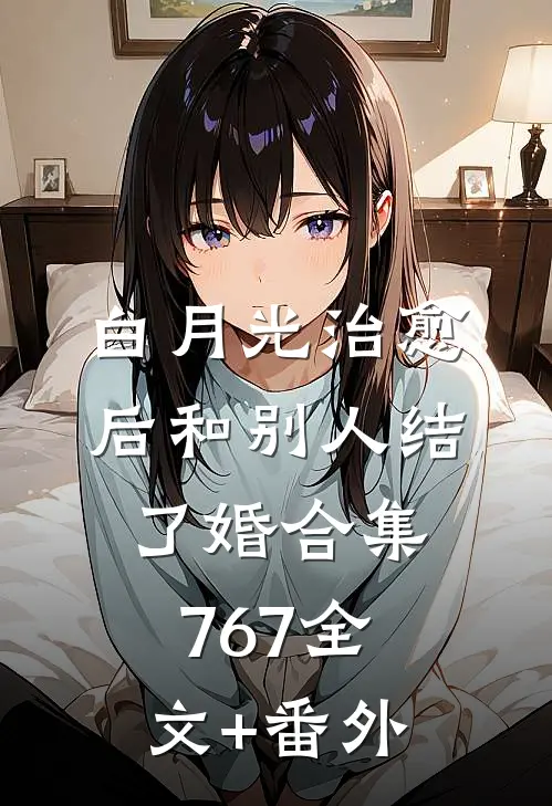 白月光治愈后和别人结了婚合集767全文+番外
