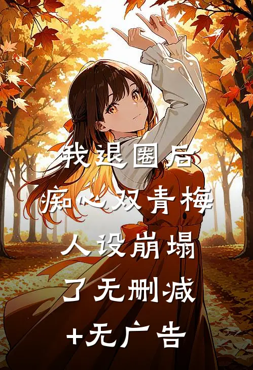 我退圈后，痴心双青梅人设崩塌了无删减+无广告