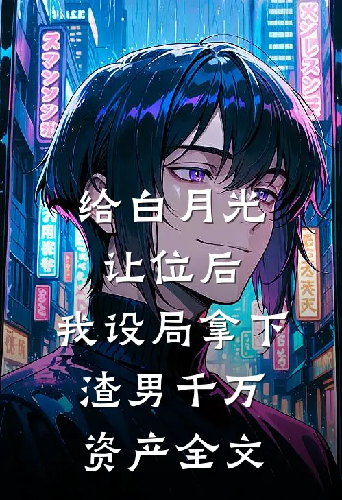 给白月光让位后，我设局拿下渣男千万资产全文