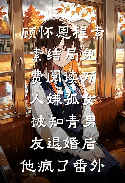 顾怀恩程素素结局免费阅读万人嫌孤女被知青男友退婚后，他疯了番外
