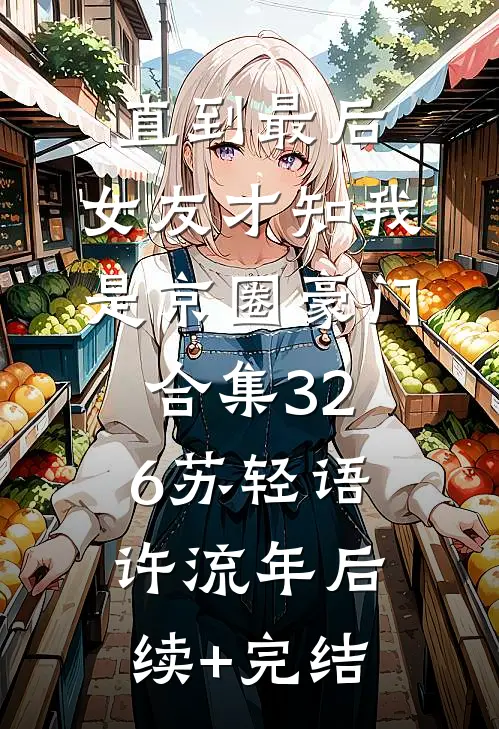 直到最后，女友才知我是京圈豪门合集326苏轻语许流年后续+完结