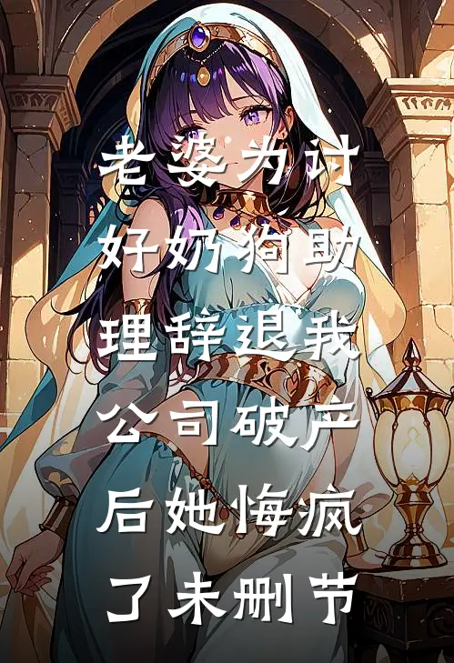 老婆为讨好奶狗助理辞退我，公司破产后她悔疯了未删节
