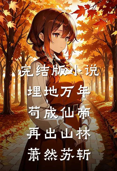 完结版小说埋地万年，苟成仙帝再出山林萧然苏斩