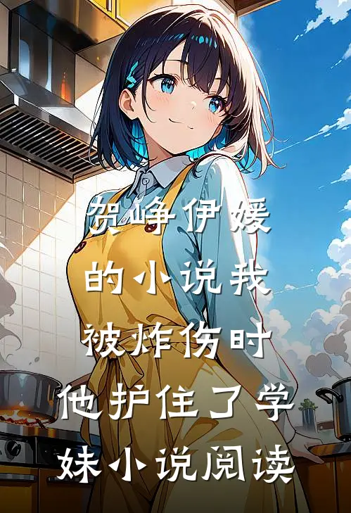 贺峥伊媛的小说我被炸伤时，他护住了学妹小说阅读