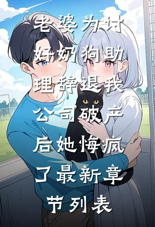 老婆为讨好奶狗助理辞退我，公司破产后她悔疯了最新章节列表