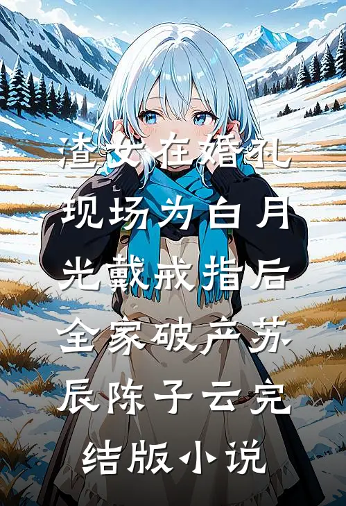 渣女在婚礼现场为白月光戴戒指后，全家破产苏辰陈子云完结版小说