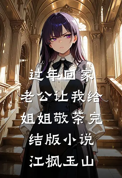 过年回家，老公让我给姐姐敬茶完结版小说江枫玉山