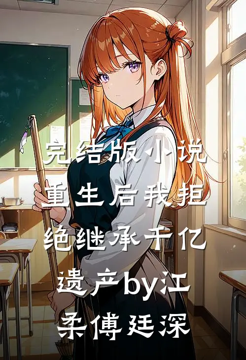 完结版小说重生后我拒绝继承千亿遗产by江柔傅廷深