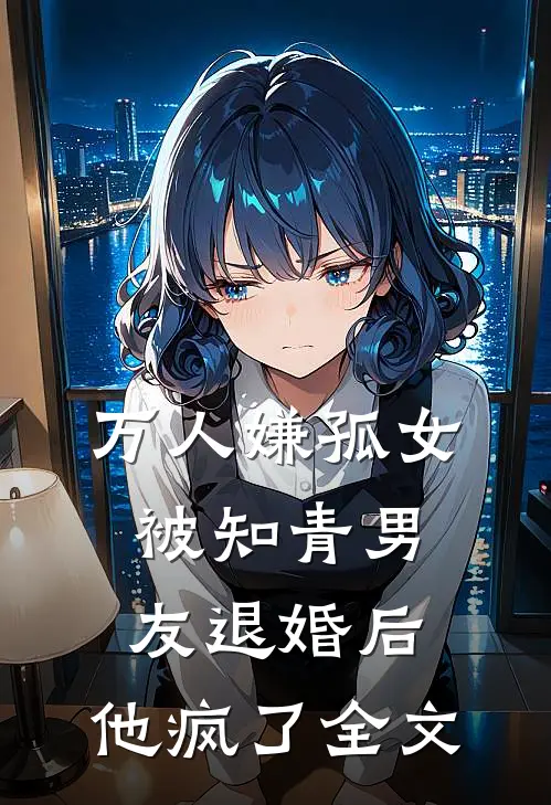 万人嫌孤女被知青男友退婚后，他疯了全文