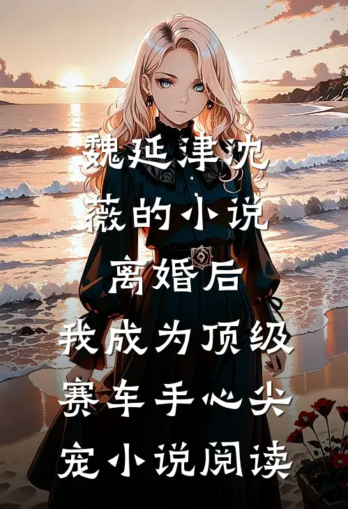 魏延津沈薇的小说离婚后，我成为顶级赛车手心尖宠小说阅读