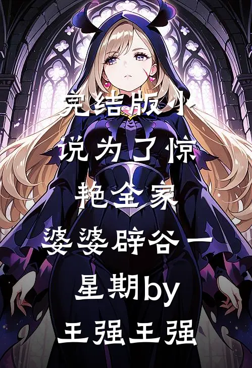 完结版小说为了惊艳全家，婆婆辟谷一星期by王强王强