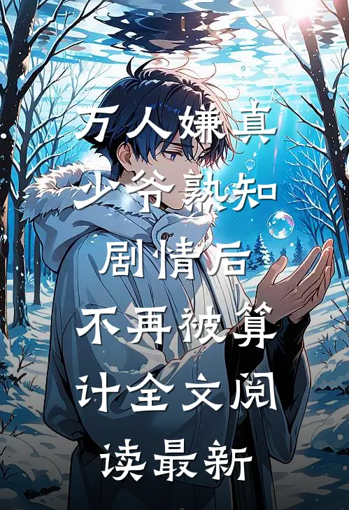 万人嫌真少爷熟知剧情后，不再被算计全文阅读最新