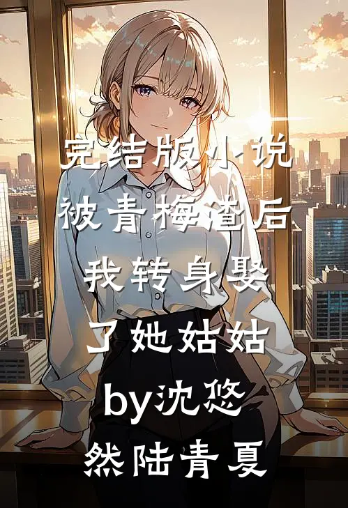 完结版小说被青梅渣后，我转身娶了她姑姑by沈悠然陆青夏