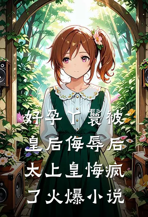 好孕丫鬟被皇后侮辱后，太上皇悔疯了火爆小说