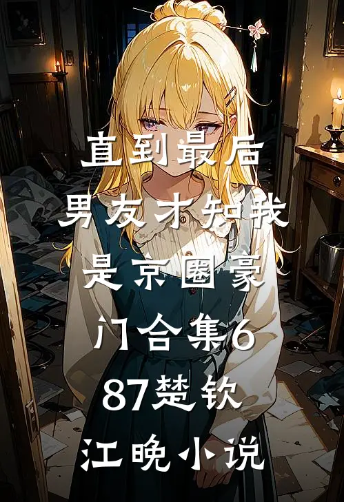 直到最后，男友才知我是京圈豪门合集687楚钦江晚小说