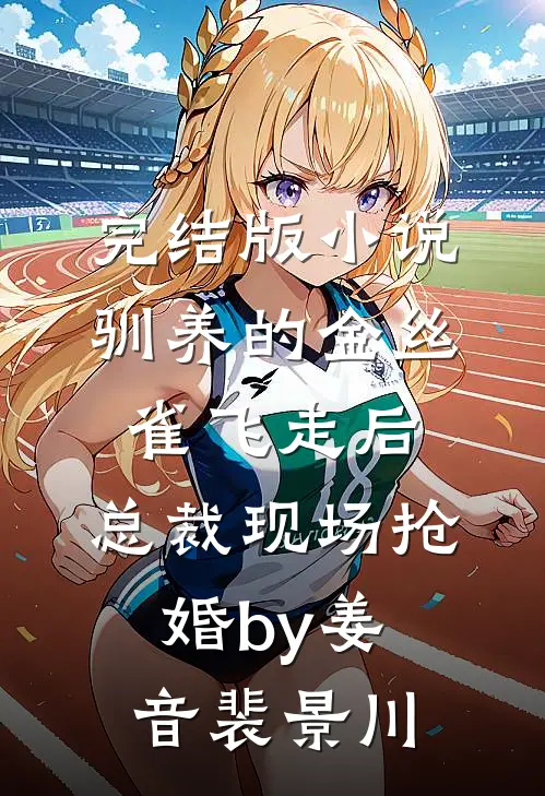 完结版小说驯养的金丝雀飞走后，总裁现场抢婚by姜音裴景川