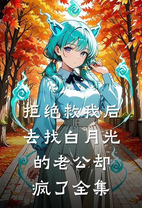 拒绝救我后，去找白月光的老公却疯了全集