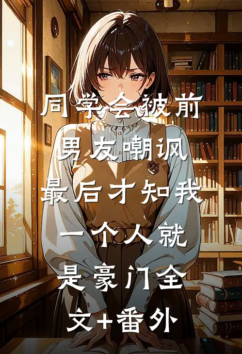 同学会被前男友嘲讽，最后才知我一个人就是豪门全文+番外