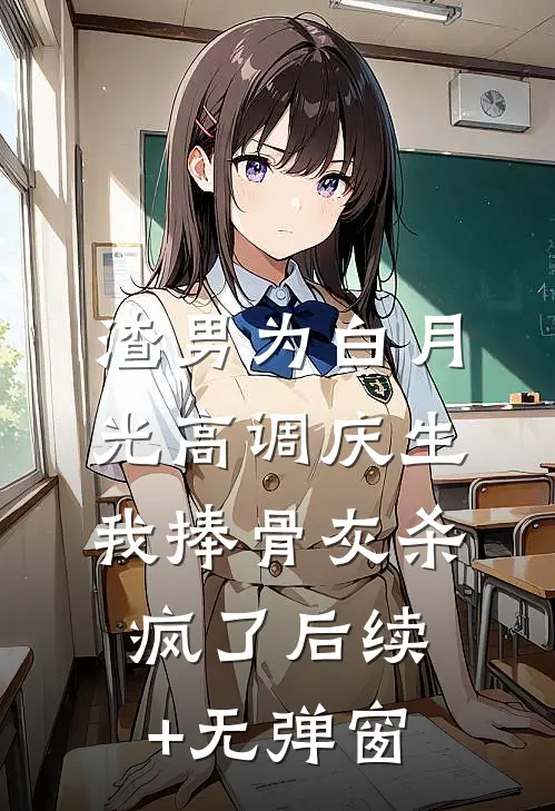 渣男为白月光高调庆生，我捧骨灰杀疯了后续+无弹窗