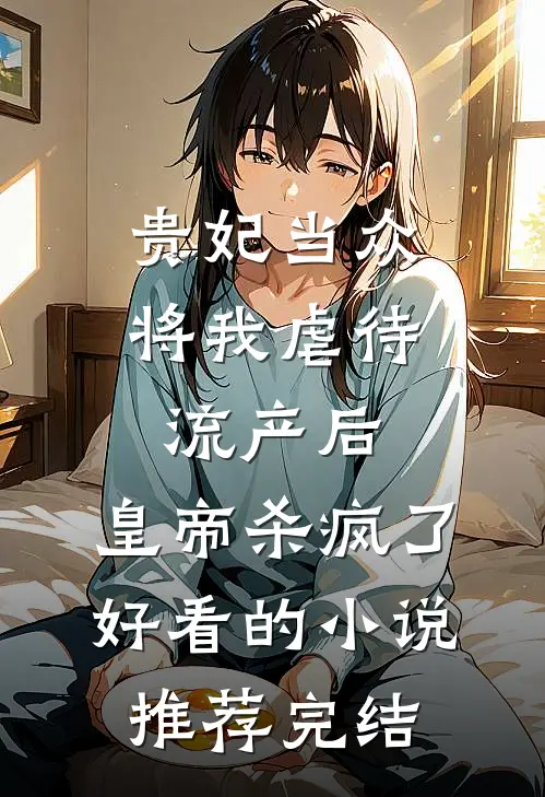 贵妃当众将我虐待流产后，皇帝杀疯了好看的小说推荐完结