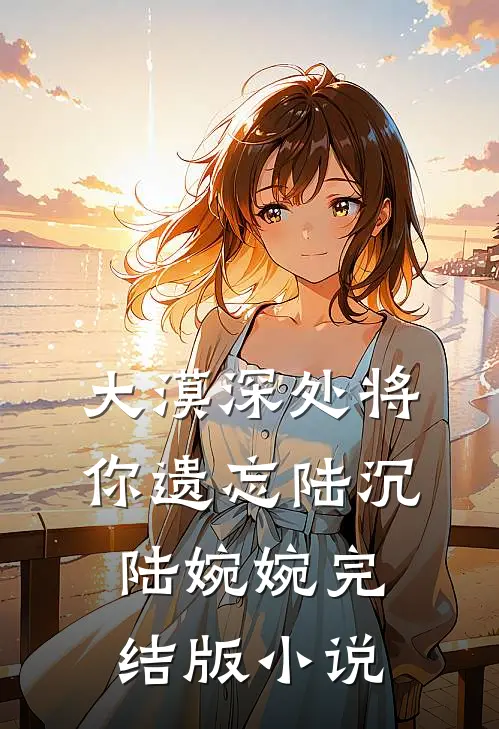 大漠深处将你遗忘陆沉陆婉婉完结版小说