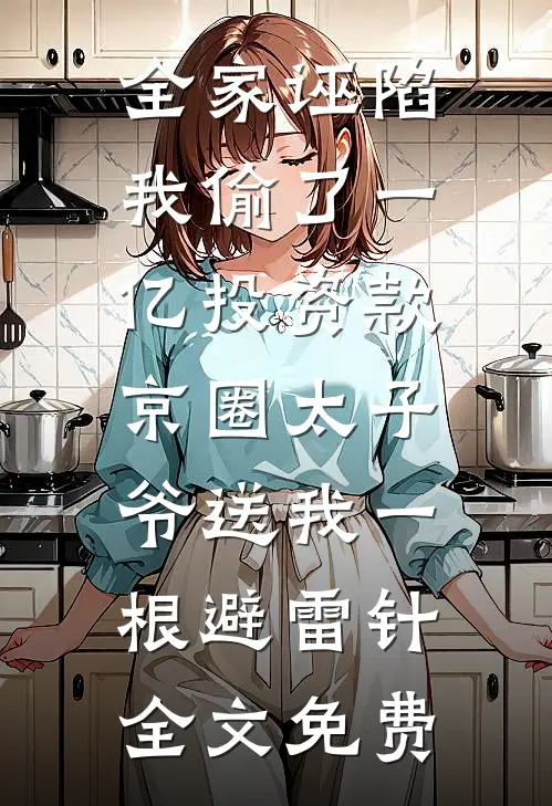 全家诬陷我偷了一亿投资款，京圈太子爷送我一根避雷针全文免费