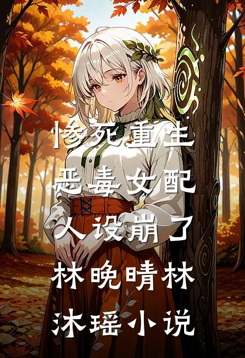 惨死重生，恶毒女配人设崩了林晚晴林沐瑶小说
