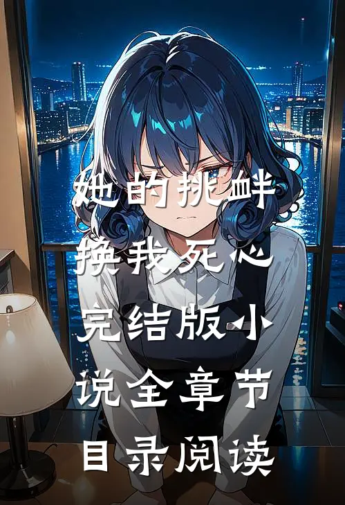 她的挑衅，换我死心完结版小说全章节目录阅读