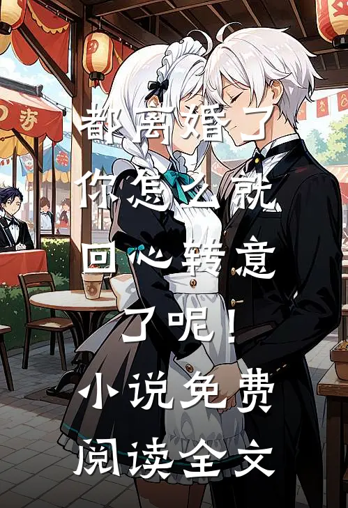 都离婚了，你怎么就回心转意了呢！小说免费阅读全文