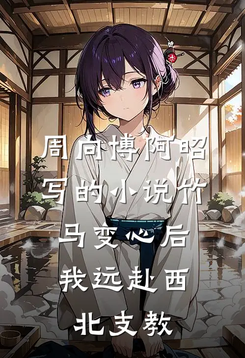 周向博阿昭写的小说竹马变心后，我远赴西北支教