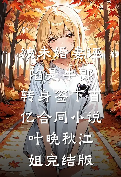 被未婚妻诬陷是牛郎，转身签下百亿合同小说叶晚秋江姐完结版
