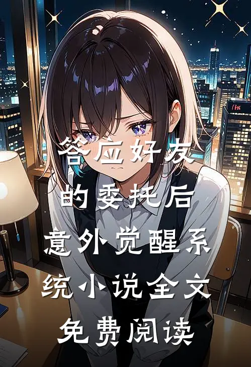 答应好友的委托后，意外觉醒系统小说全文免费阅读