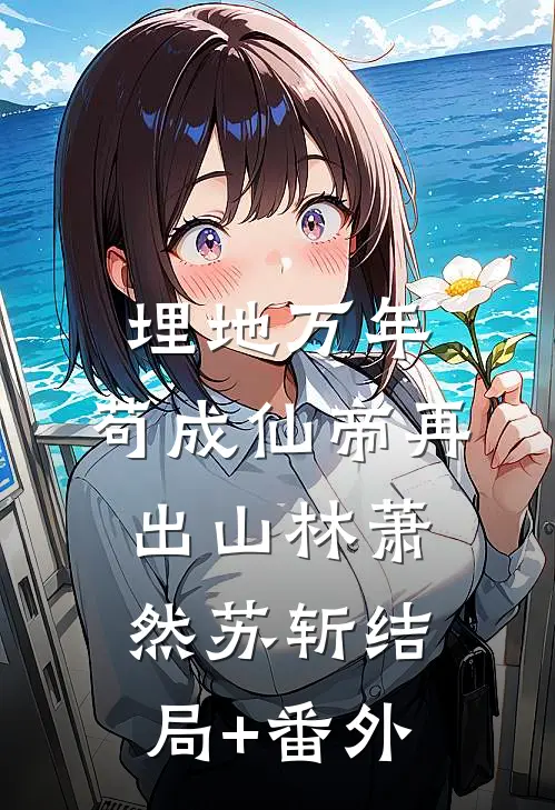 埋地万年，苟成仙帝再出山林萧然苏斩结局+番外