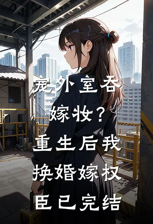 宠外室吞嫁妆？重生后我换婚嫁权臣已完结