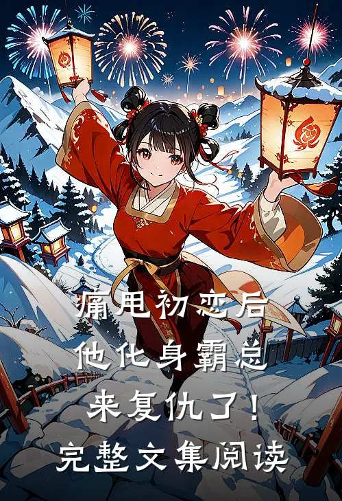 痛甩初恋后，他化身霸总来复仇了！完整文集阅读