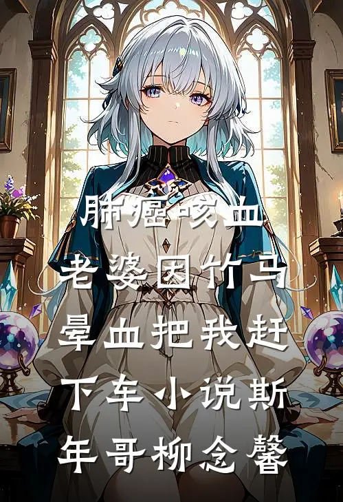 肺癌咳血，老婆因竹马晕血把我赶下车小说斯年哥柳念馨
